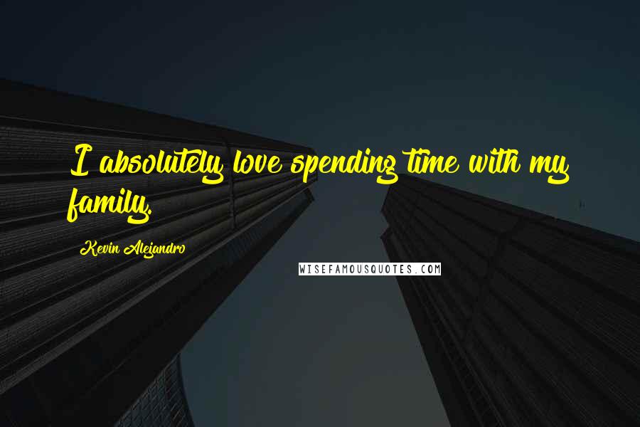 Kevin Alejandro Quotes: I absolutely love spending time with my family.