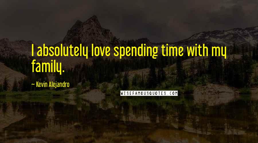 Kevin Alejandro Quotes: I absolutely love spending time with my family.