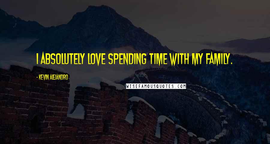 Kevin Alejandro Quotes: I absolutely love spending time with my family.