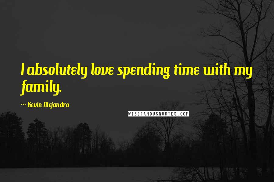 Kevin Alejandro Quotes: I absolutely love spending time with my family.