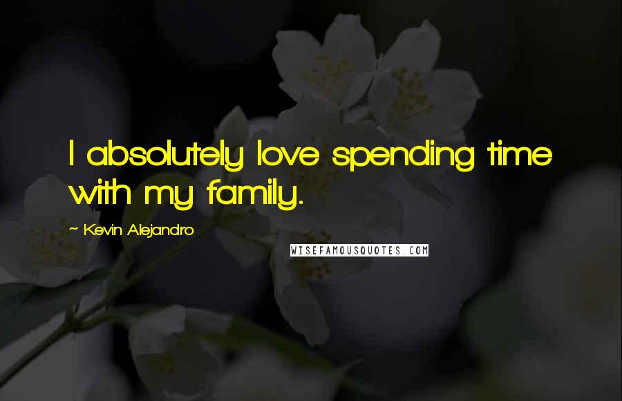 Kevin Alejandro Quotes: I absolutely love spending time with my family.
