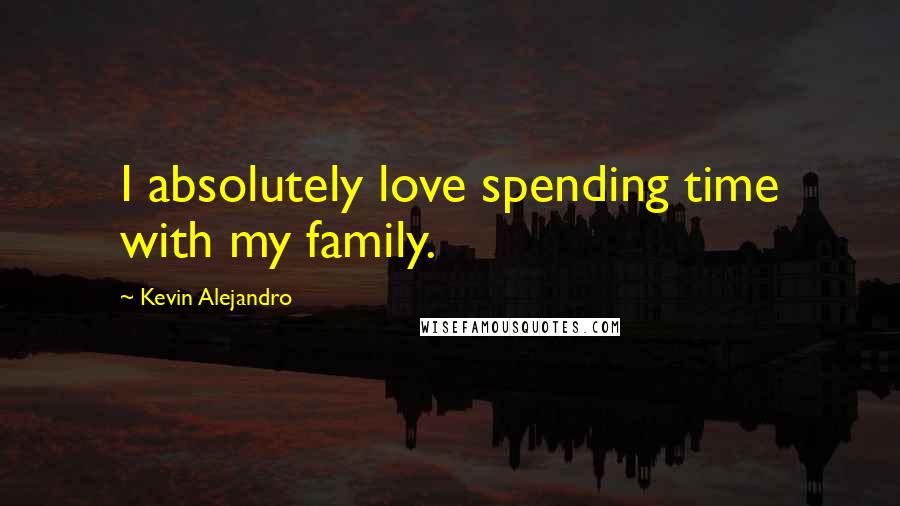 Kevin Alejandro Quotes: I absolutely love spending time with my family.