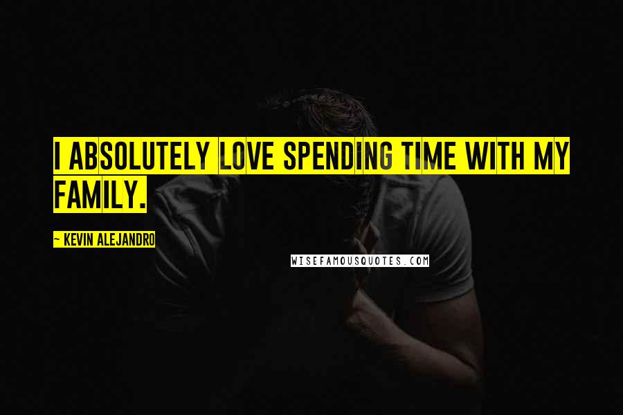 Kevin Alejandro Quotes: I absolutely love spending time with my family.