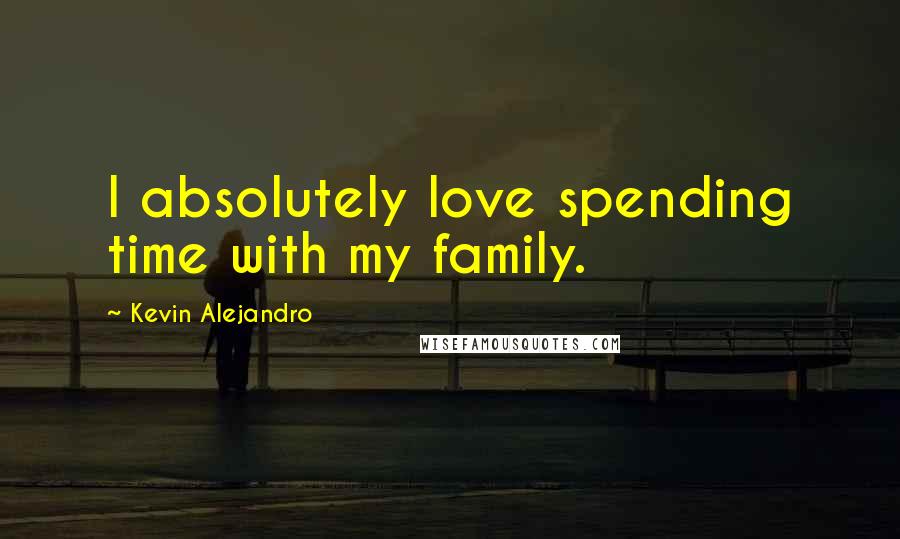 Kevin Alejandro Quotes: I absolutely love spending time with my family.