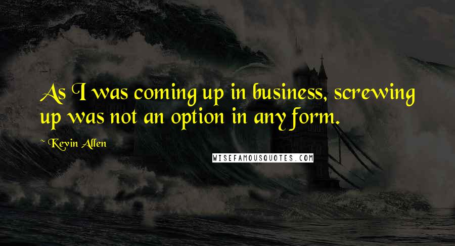 Kevin Allen Quotes: As I was coming up in business, screwing up was not an option in any form.