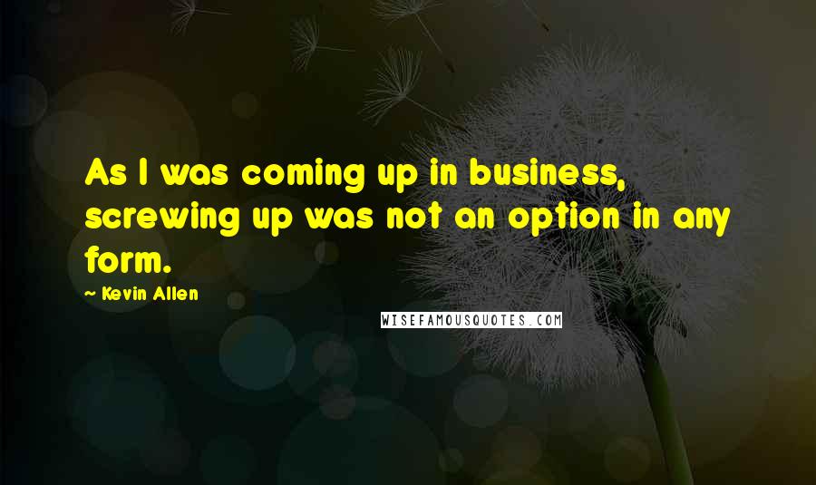 Kevin Allen Quotes: As I was coming up in business, screwing up was not an option in any form.