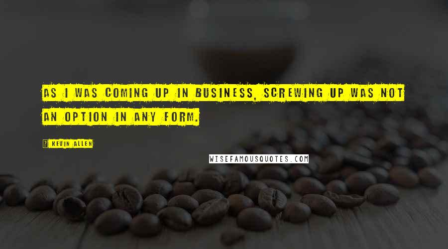 Kevin Allen Quotes: As I was coming up in business, screwing up was not an option in any form.