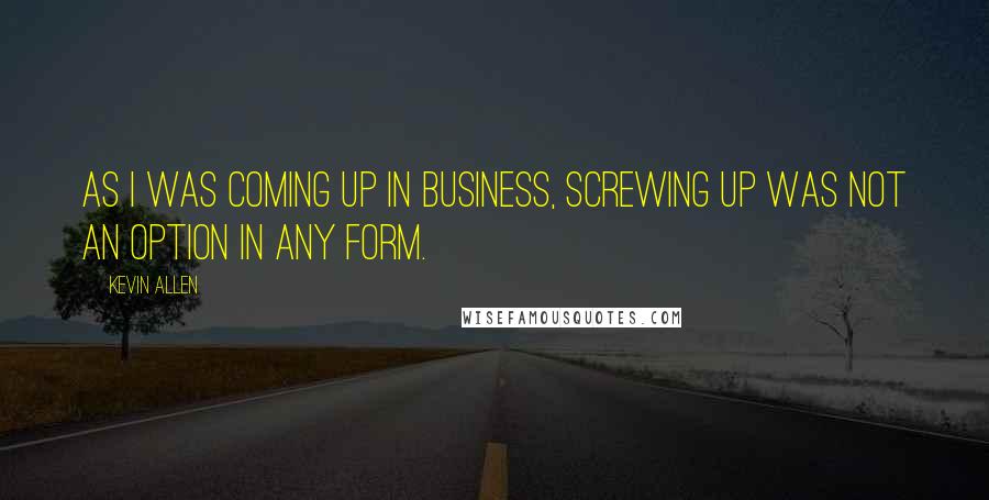 Kevin Allen Quotes: As I was coming up in business, screwing up was not an option in any form.