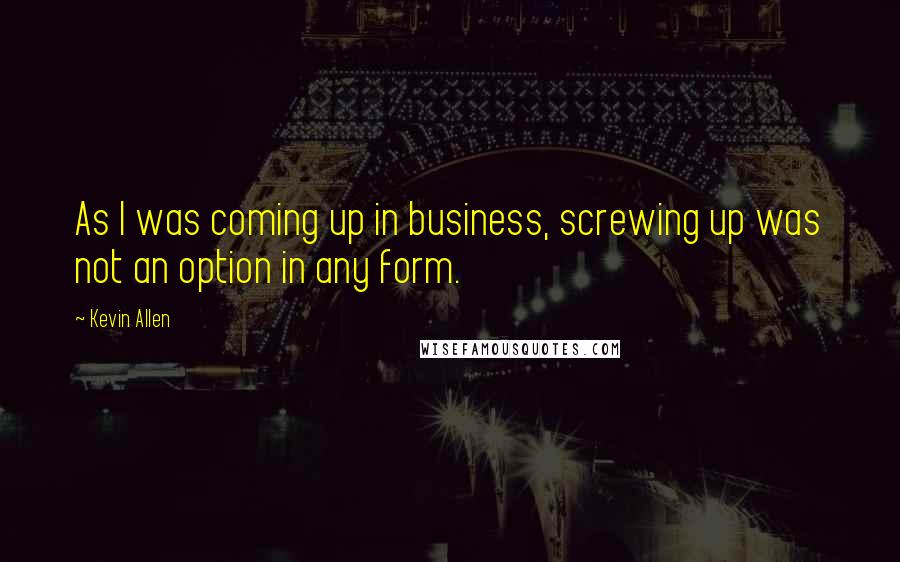 Kevin Allen Quotes: As I was coming up in business, screwing up was not an option in any form.