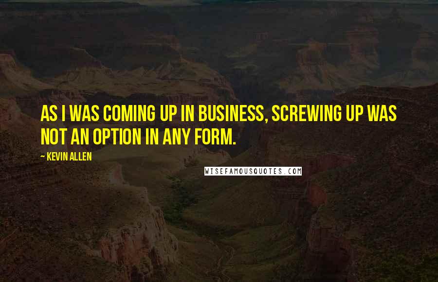 Kevin Allen Quotes: As I was coming up in business, screwing up was not an option in any form.