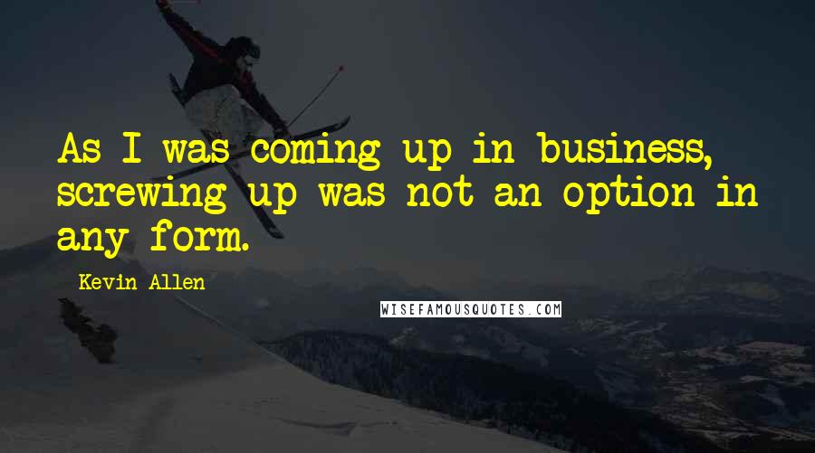 Kevin Allen Quotes: As I was coming up in business, screwing up was not an option in any form.