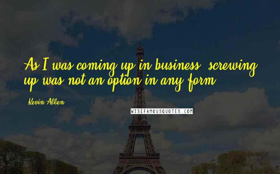 Kevin Allen Quotes: As I was coming up in business, screwing up was not an option in any form.