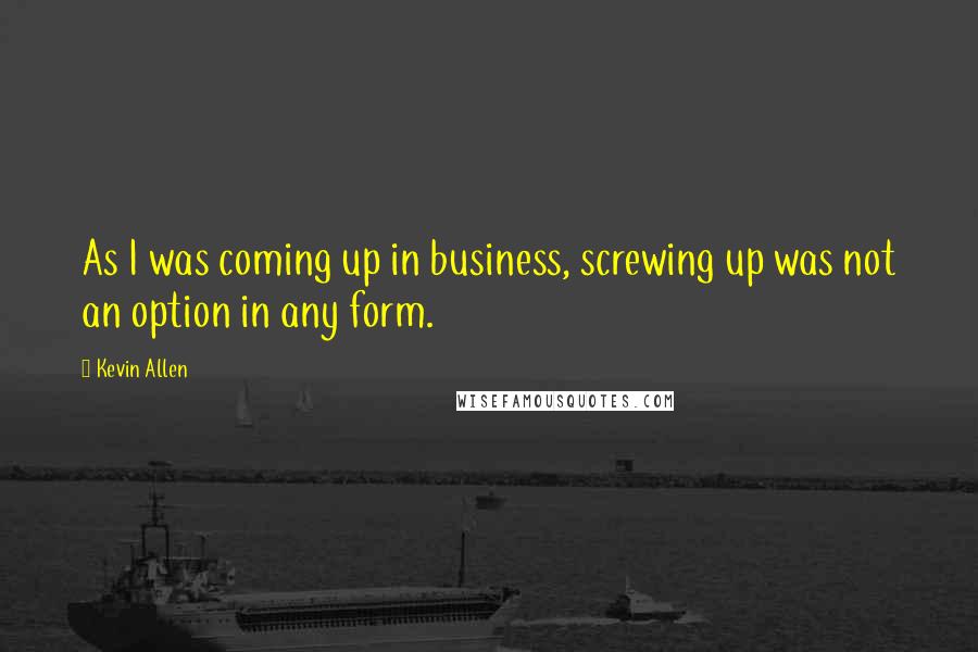 Kevin Allen Quotes: As I was coming up in business, screwing up was not an option in any form.