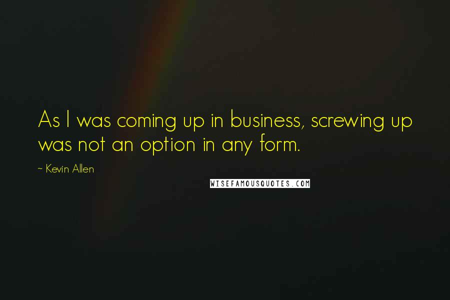 Kevin Allen Quotes: As I was coming up in business, screwing up was not an option in any form.