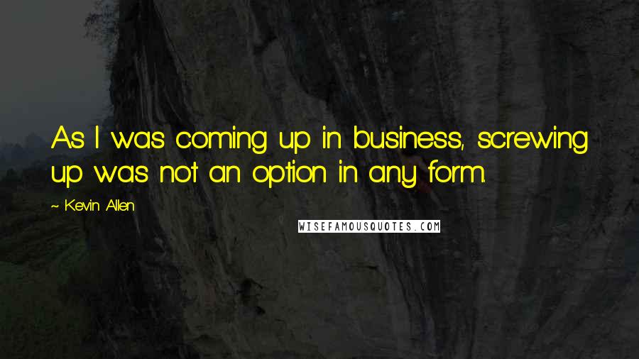 Kevin Allen Quotes: As I was coming up in business, screwing up was not an option in any form.