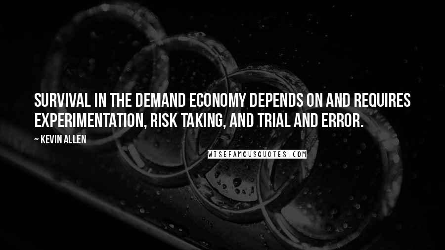 Kevin Allen Quotes: Survival in the demand economy depends on and requires experimentation, risk taking, and trial and error.