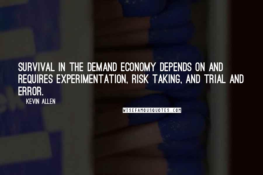 Kevin Allen Quotes: Survival in the demand economy depends on and requires experimentation, risk taking, and trial and error.
