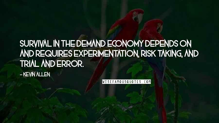 Kevin Allen Quotes: Survival in the demand economy depends on and requires experimentation, risk taking, and trial and error.