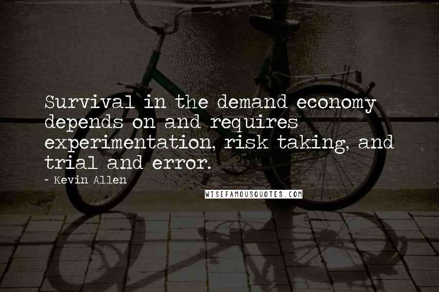 Kevin Allen Quotes: Survival in the demand economy depends on and requires experimentation, risk taking, and trial and error.