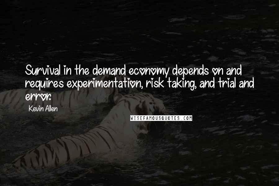 Kevin Allen Quotes: Survival in the demand economy depends on and requires experimentation, risk taking, and trial and error.
