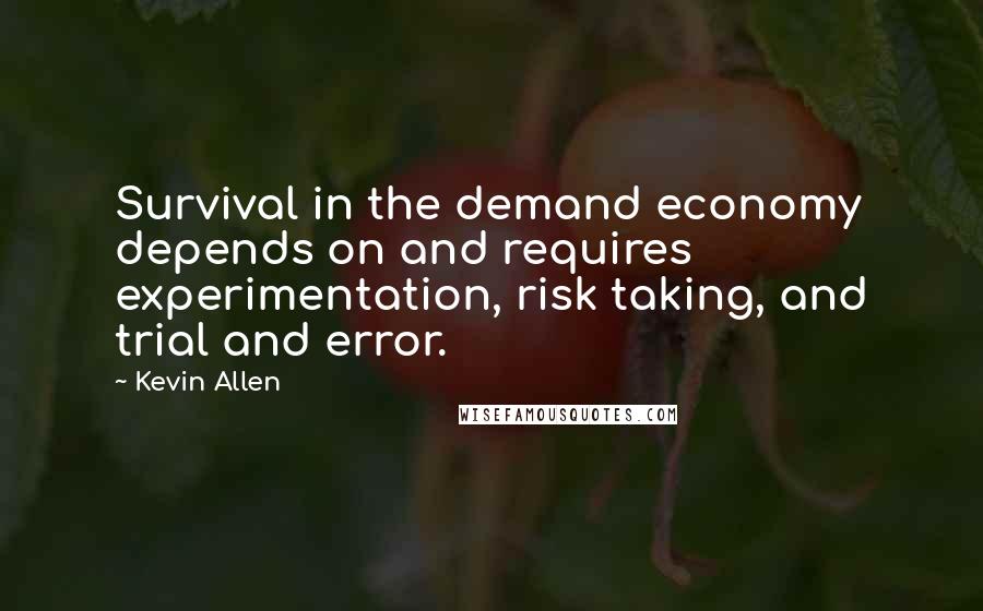 Kevin Allen Quotes: Survival in the demand economy depends on and requires experimentation, risk taking, and trial and error.
