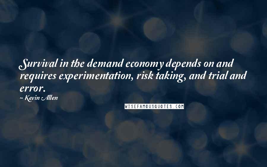Kevin Allen Quotes: Survival in the demand economy depends on and requires experimentation, risk taking, and trial and error.