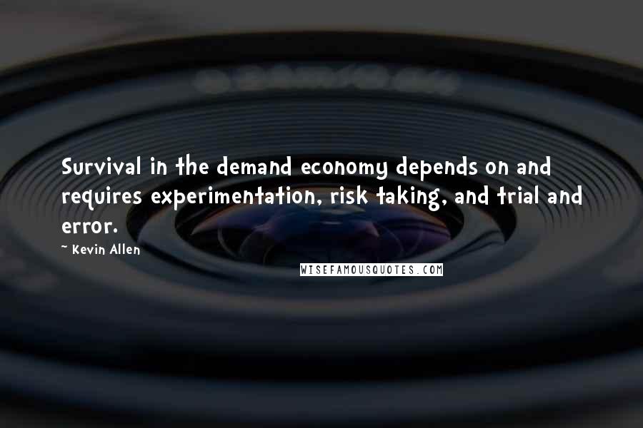 Kevin Allen Quotes: Survival in the demand economy depends on and requires experimentation, risk taking, and trial and error.