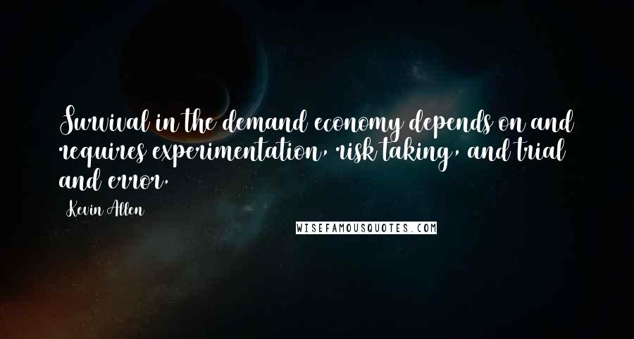 Kevin Allen Quotes: Survival in the demand economy depends on and requires experimentation, risk taking, and trial and error.