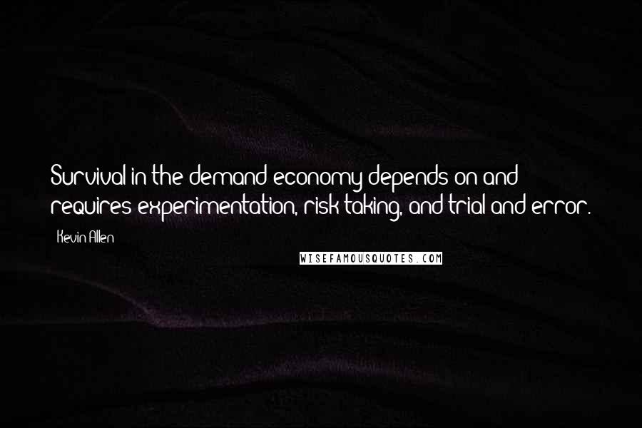 Kevin Allen Quotes: Survival in the demand economy depends on and requires experimentation, risk taking, and trial and error.