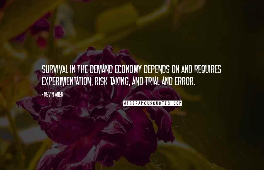 Kevin Allen Quotes: Survival in the demand economy depends on and requires experimentation, risk taking, and trial and error.