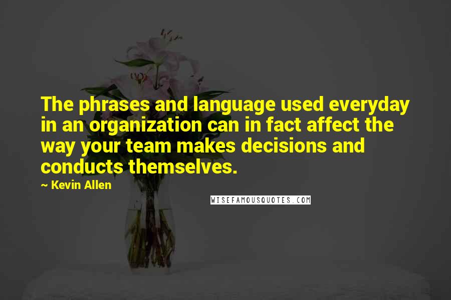 Kevin Allen Quotes: The phrases and language used everyday in an organization can in fact affect the way your team makes decisions and conducts themselves.