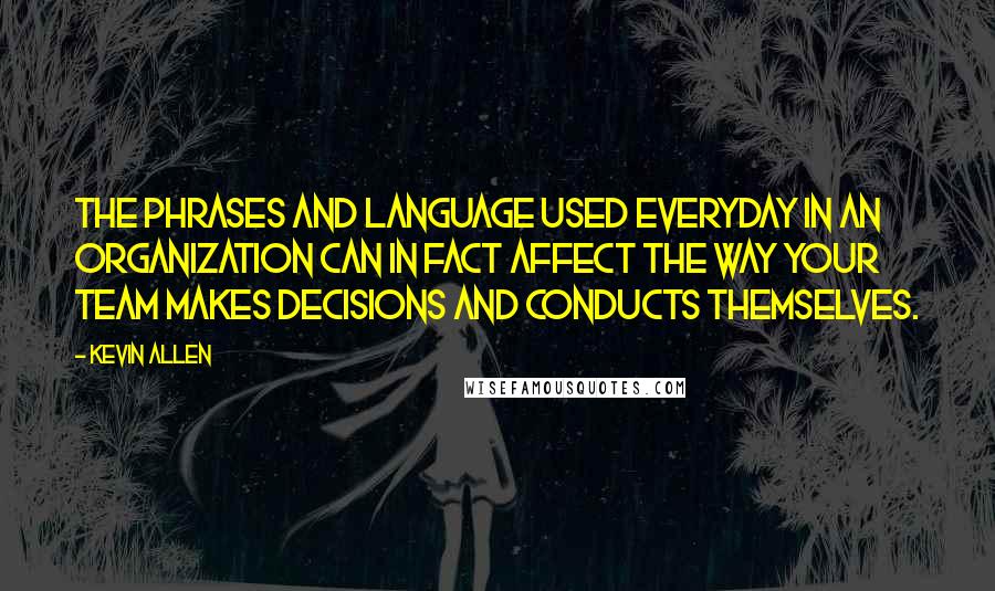 Kevin Allen Quotes: The phrases and language used everyday in an organization can in fact affect the way your team makes decisions and conducts themselves.