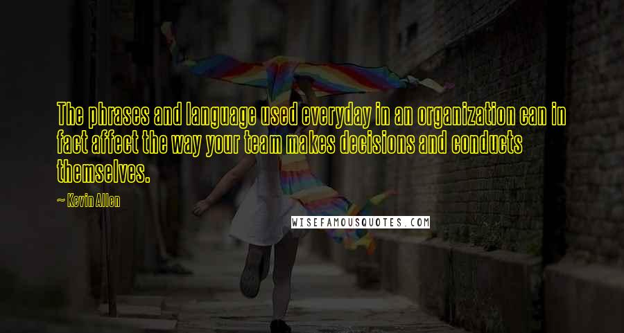 Kevin Allen Quotes: The phrases and language used everyday in an organization can in fact affect the way your team makes decisions and conducts themselves.