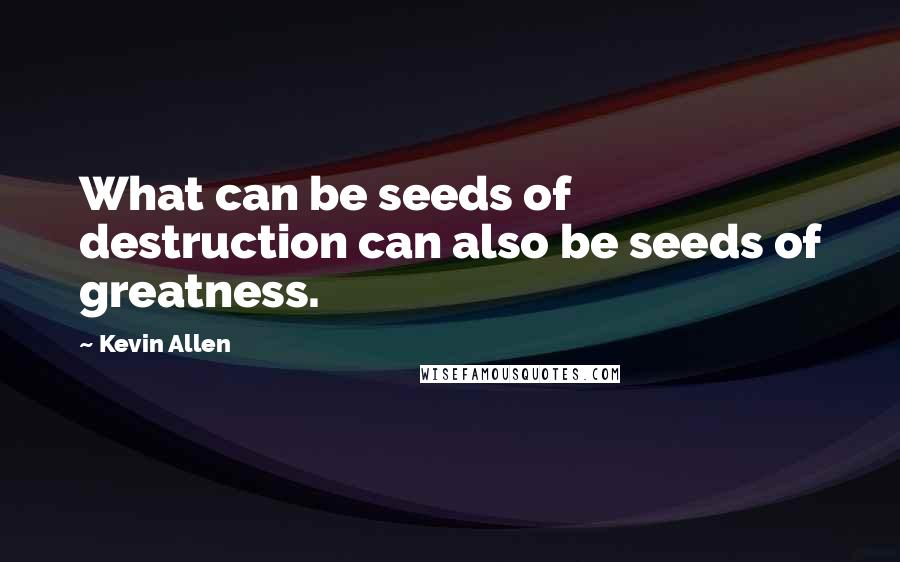 Kevin Allen Quotes: What can be seeds of destruction can also be seeds of greatness.