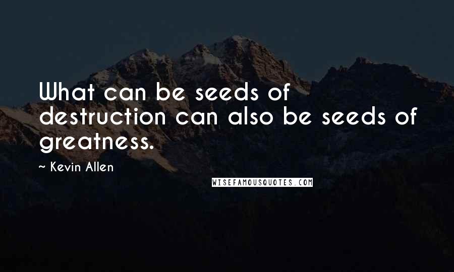 Kevin Allen Quotes: What can be seeds of destruction can also be seeds of greatness.