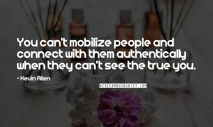 Kevin Allen Quotes: You can't mobilize people and connect with them authentically when they can't see the true you.