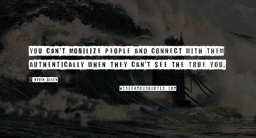 Kevin Allen Quotes: You can't mobilize people and connect with them authentically when they can't see the true you.