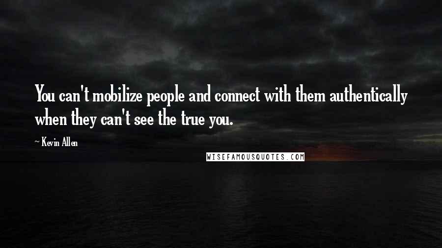 Kevin Allen Quotes: You can't mobilize people and connect with them authentically when they can't see the true you.