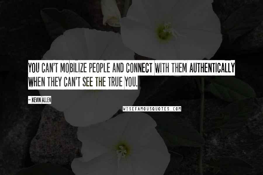 Kevin Allen Quotes: You can't mobilize people and connect with them authentically when they can't see the true you.