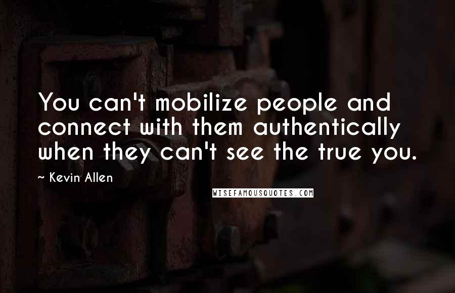 Kevin Allen Quotes: You can't mobilize people and connect with them authentically when they can't see the true you.