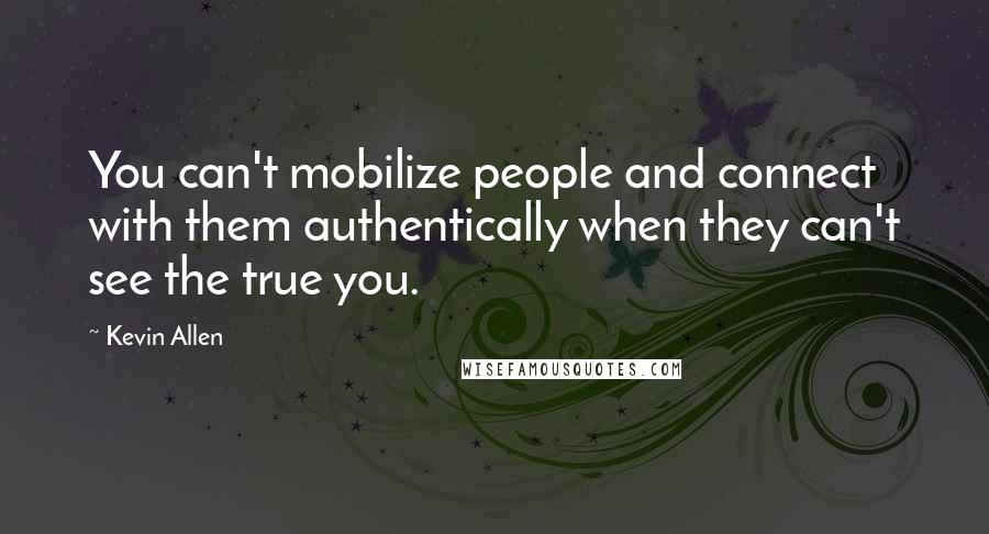 Kevin Allen Quotes: You can't mobilize people and connect with them authentically when they can't see the true you.