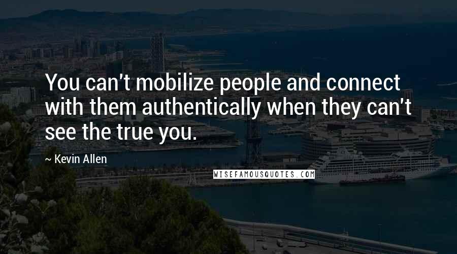 Kevin Allen Quotes: You can't mobilize people and connect with them authentically when they can't see the true you.