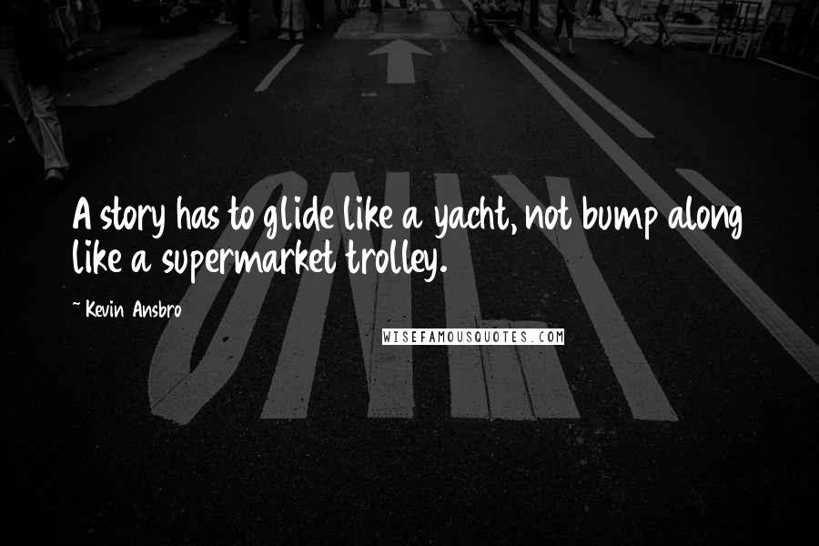 Kevin Ansbro Quotes: A story has to glide like a yacht, not bump along like a supermarket trolley.
