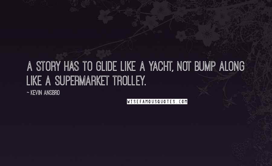 Kevin Ansbro Quotes: A story has to glide like a yacht, not bump along like a supermarket trolley.