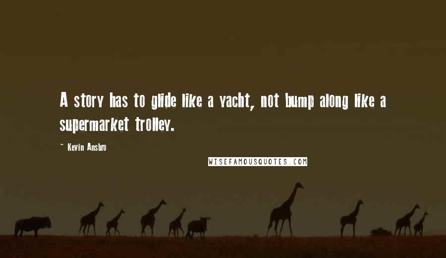 Kevin Ansbro Quotes: A story has to glide like a yacht, not bump along like a supermarket trolley.