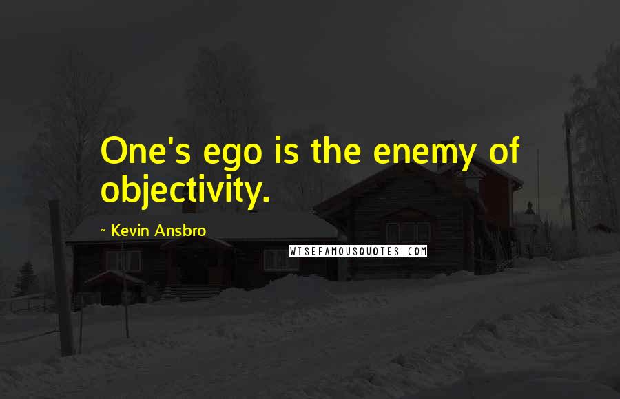 Kevin Ansbro Quotes: One's ego is the enemy of objectivity.