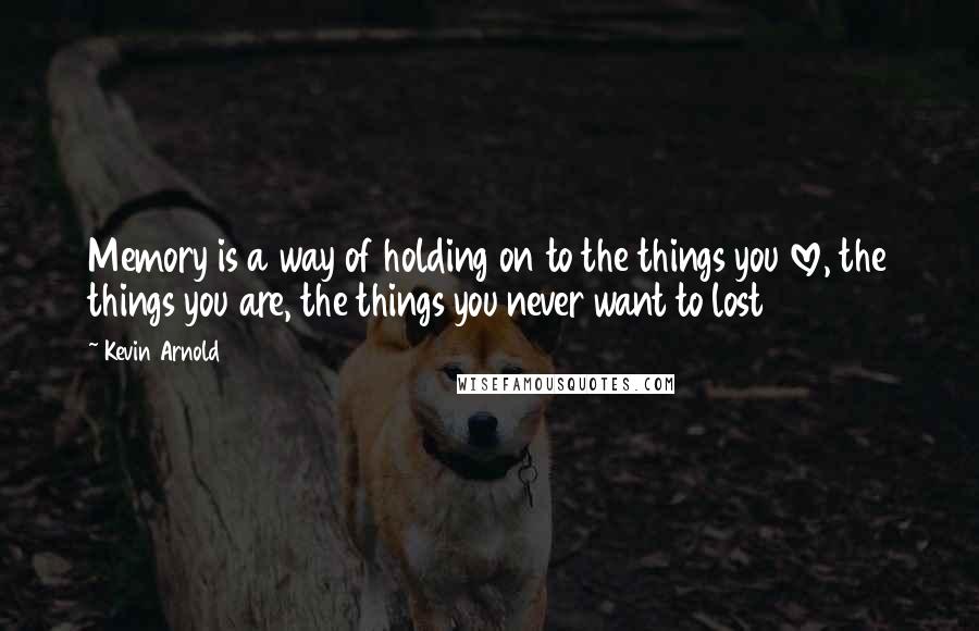 Kevin Arnold Quotes: Memory is a way of holding on to the things you love, the things you are, the things you never want to lost