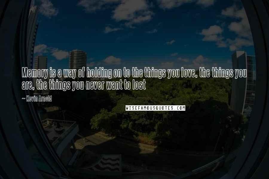 Kevin Arnold Quotes: Memory is a way of holding on to the things you love, the things you are, the things you never want to lost