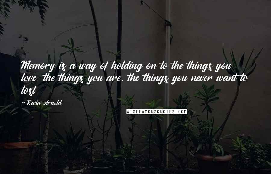 Kevin Arnold Quotes: Memory is a way of holding on to the things you love, the things you are, the things you never want to lost