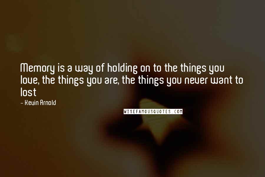 Kevin Arnold Quotes: Memory is a way of holding on to the things you love, the things you are, the things you never want to lost